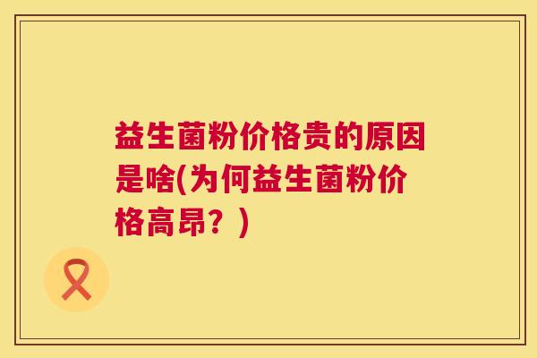 益生菌粉价格贵的原因是啥(为何益生菌粉价格高昂？)