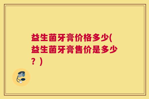 益生菌牙膏价格多少(益生菌牙膏售价是多少？)