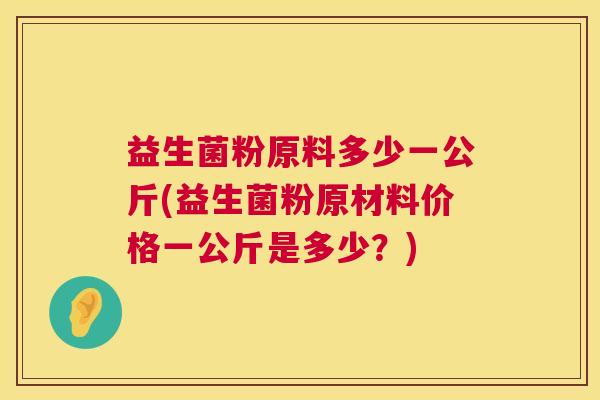 益生菌粉原料多少一公斤(益生菌粉原材料价格一公斤是多少？)