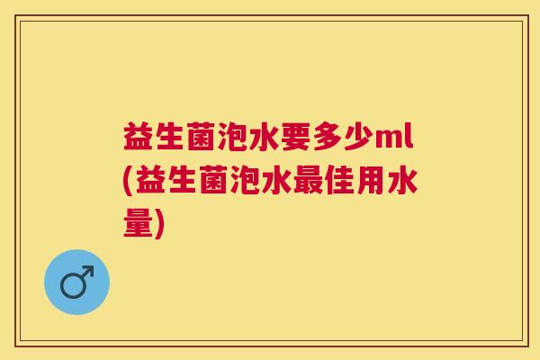 益生菌泡水要多少ml(益生菌泡水最佳用水量)