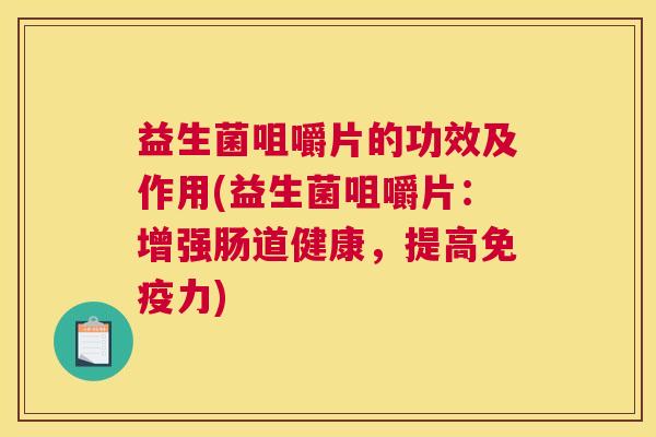 益生菌咀嚼片的功效及作用(益生菌咀嚼片：增强肠道健康，提高免疫力)