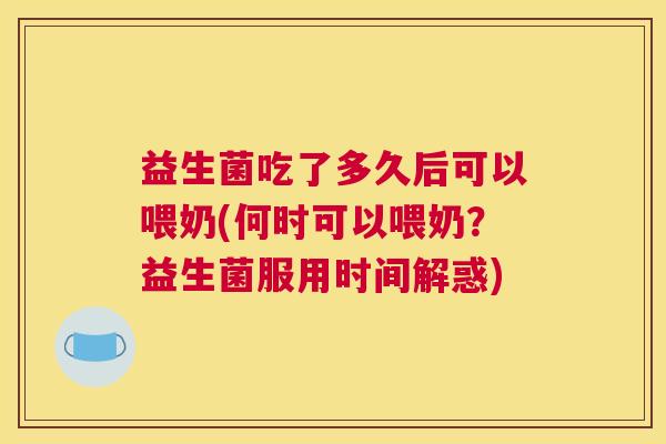 益生菌吃了多久后可以喂奶(何时可以喂奶？益生菌服用时间解惑)