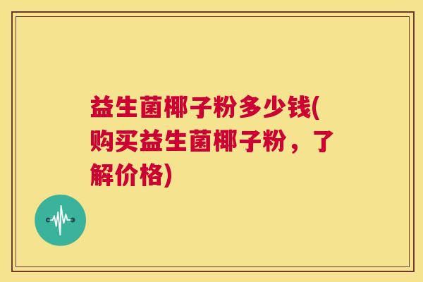 益生菌椰子粉多少钱(购买益生菌椰子粉，了解价格)
