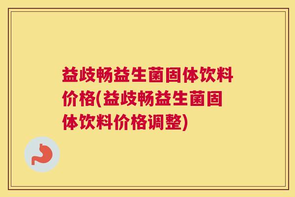 益歧畅益生菌固体饮料价格(益歧畅益生菌固体饮料价格调整)