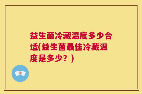 益生菌冷藏温度多少合适(益生菌最佳冷藏温度是多少？)