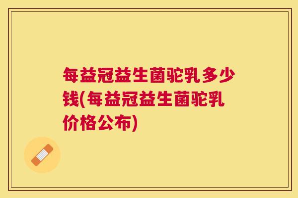 每益冠益生菌驼乳多少钱(每益冠益生菌驼乳价格公布)