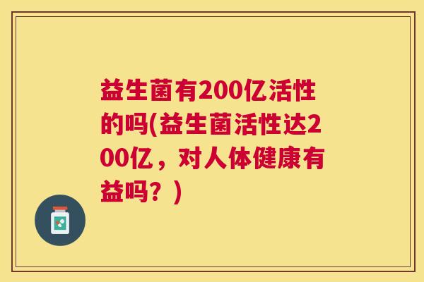 益生菌有200亿活性的吗(益生菌活性达200亿，对人体健康有益吗？)