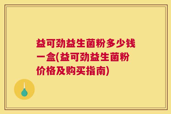 益可劲益生菌粉多少钱一盒(益可劲益生菌粉价格及购买指南)