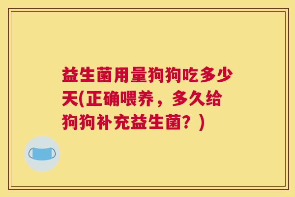 益生菌用量狗狗吃多少天(正确喂养，多久给狗狗补充益生菌？)