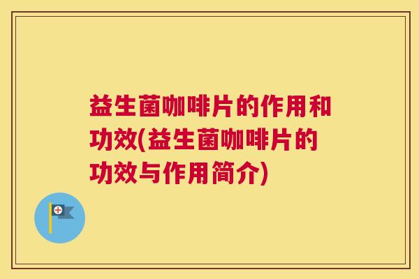 益生菌咖啡片的作用和功效(益生菌咖啡片的功效与作用简介)