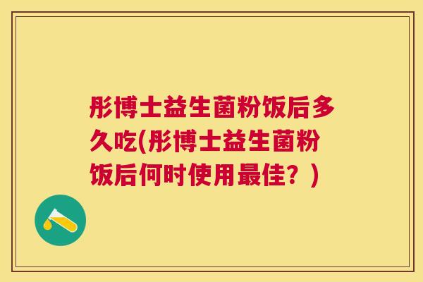 彤博士益生菌粉饭后多久吃(彤博士益生菌粉饭后何时使用最佳？)