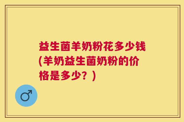 益生菌羊奶粉花多少钱(羊奶益生菌奶粉的价格是多少？)