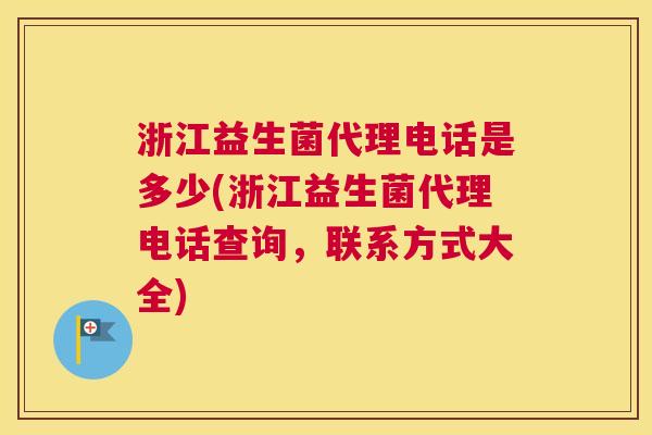 浙江益生菌代理电话是多少(浙江益生菌代理电话查询，联系方式大全)