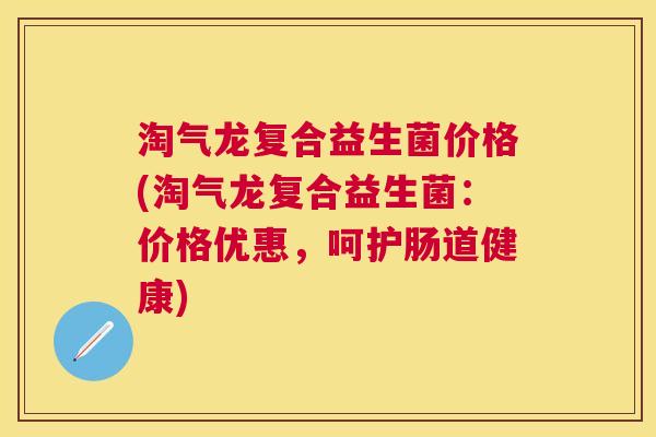 淘气龙复合益生菌价格(淘气龙复合益生菌：价格优惠，呵护肠道健康)