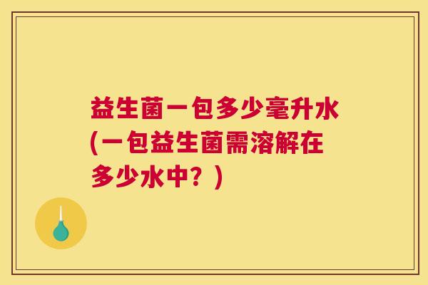 益生菌一包多少毫升水(一包益生菌需溶解在多少水中？)