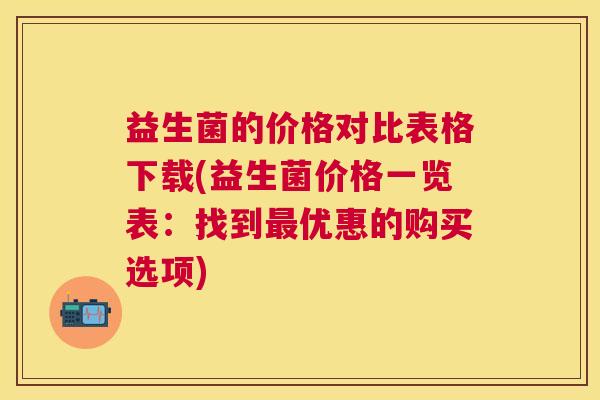 益生菌的价格对比表格下载(益生菌价格一览表：找到最优惠的购买选项)
