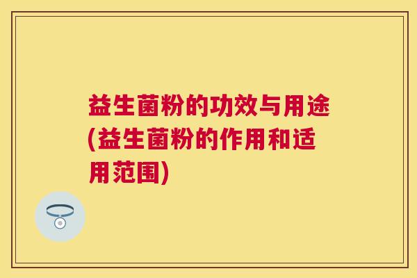益生菌粉的功效与用途(益生菌粉的作用和适用范围)