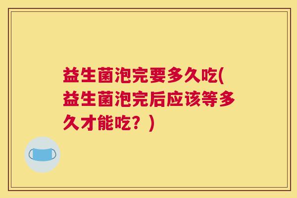 益生菌泡完要多久吃(益生菌泡完后应该等多久才能吃？)
