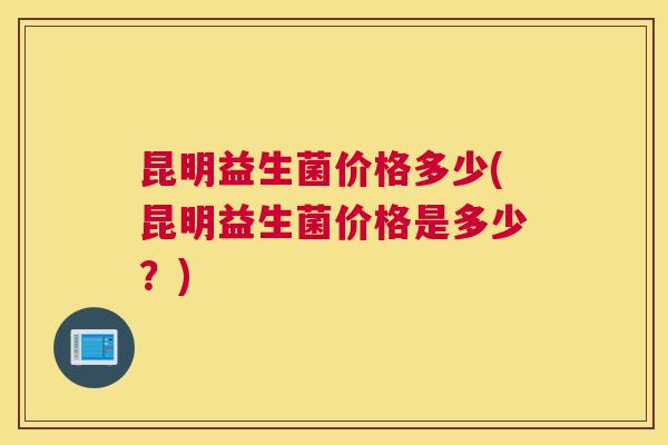 昆明益生菌价格多少(昆明益生菌价格是多少？)