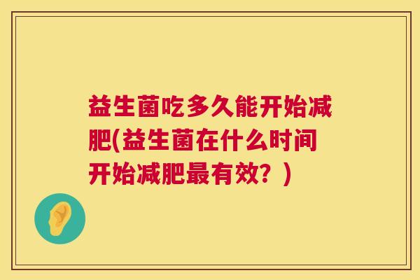 益生菌吃多久能开始减肥(益生菌在什么时间开始减肥最有效？)