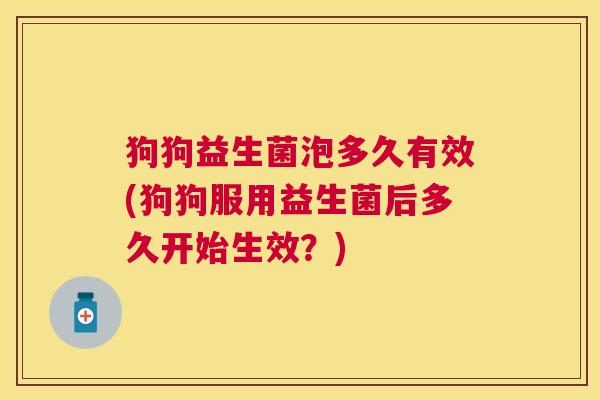 狗狗益生菌泡多久有效(狗狗服用益生菌后多久开始生效？)