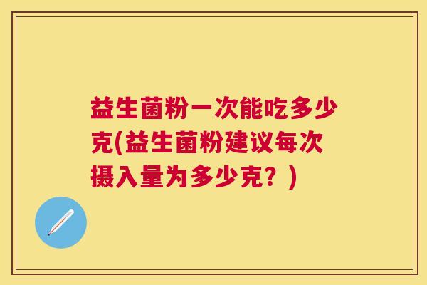 益生菌粉一次能吃多少克(益生菌粉建议每次摄入量为多少克？)
