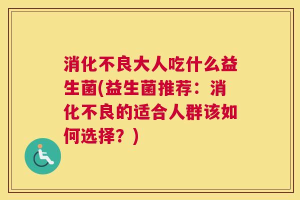 消化不良大人吃什么益生菌(益生菌推荐：消化不良的适合人群该如何选择？)