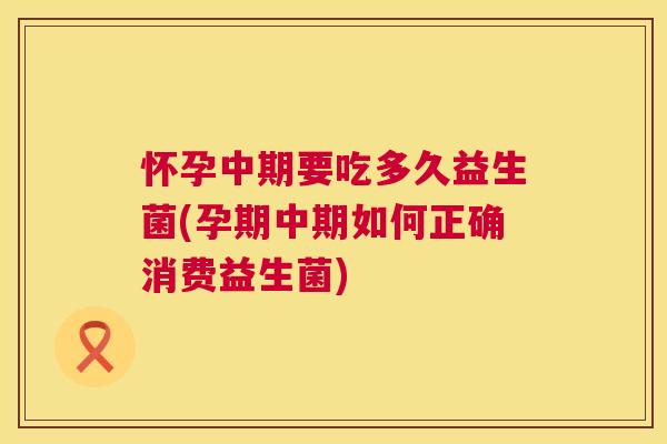 怀孕中期要吃多久益生菌(孕期中期如何正确消费益生菌)