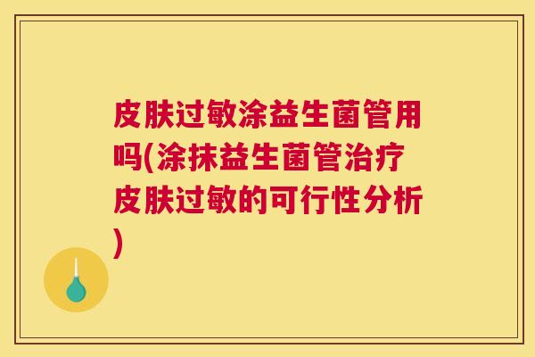 皮肤过敏涂益生菌管用吗(涂抹益生菌管治疗皮肤过敏的可行性分析)