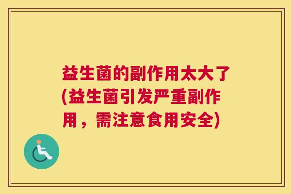 益生菌的副作用太大了(益生菌引发严重副作用，需注意食用安全)