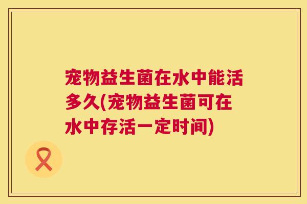 宠物益生菌在水中能活多久(宠物益生菌可在水中存活一定时间)