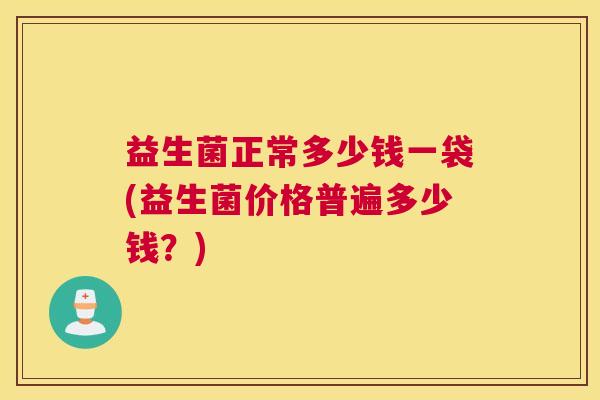 益生菌正常多少钱一袋(益生菌价格普遍多少钱？)