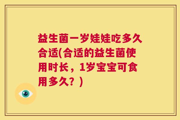 益生菌一岁娃娃吃多久合适(合适的益生菌使用时长，1岁宝宝可食用多久？)