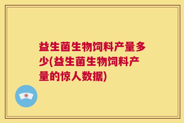 益生菌生物饲料产量多少(益生菌生物饲料产量的惊人数据)