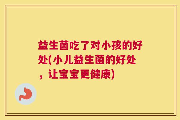 益生菌吃了对小孩的好处(小儿益生菌的好处，让宝宝更健康)