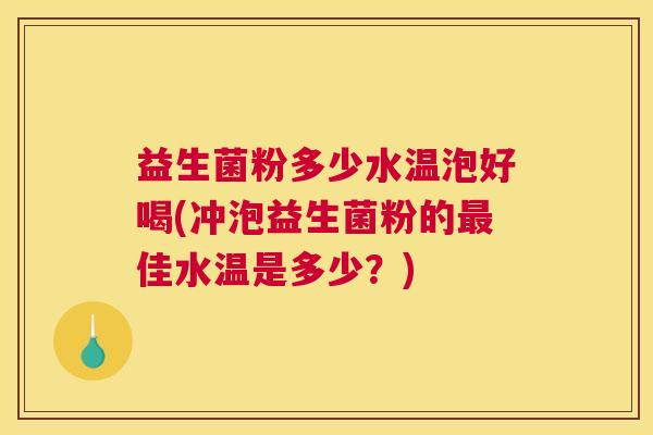 益生菌粉多少水温泡好喝(冲泡益生菌粉的最佳水温是多少？)