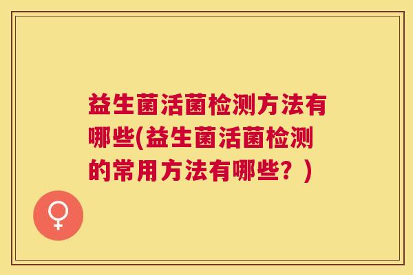 益生菌活菌检测方法有哪些(益生菌活菌检测的常用方法有哪些？)