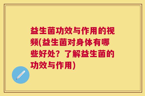 益生菌功效与作用的视频(益生菌对身体有哪些好处？了解益生菌的功效与作用)