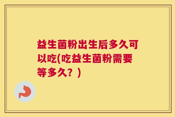 益生菌粉出生后多久可以吃(吃益生菌粉需要等多久？)