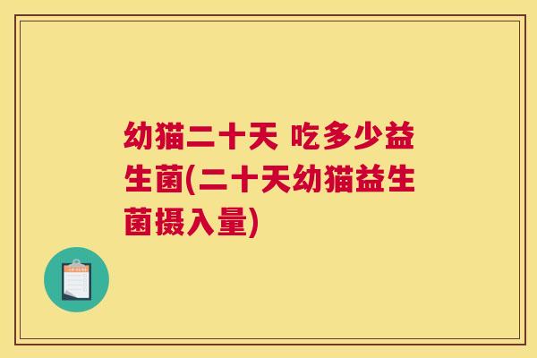 幼猫二十天 吃多少益生菌(二十天幼猫益生菌摄入量)