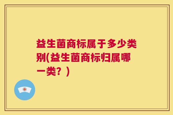 益生菌商标属于多少类别(益生菌商标归属哪一类？)