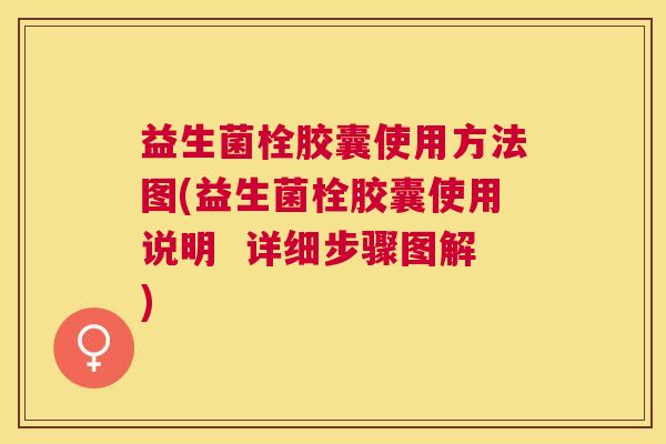 益生菌栓胶囊使用方法图(益生菌栓胶囊使用说明  详细步骤图解)