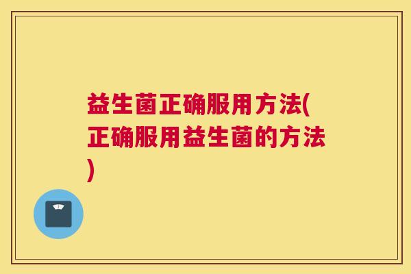 益生菌正确服用方法(正确服用益生菌的方法)