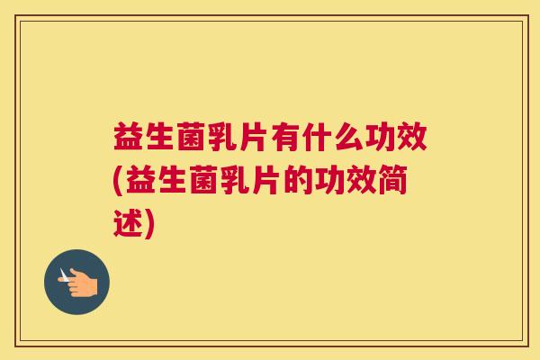 益生菌乳片有什么功效(益生菌乳片的功效简述)
