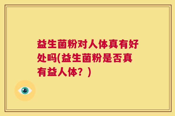益生菌粉对人体真有好处吗(益生菌粉是否真有益人体？)