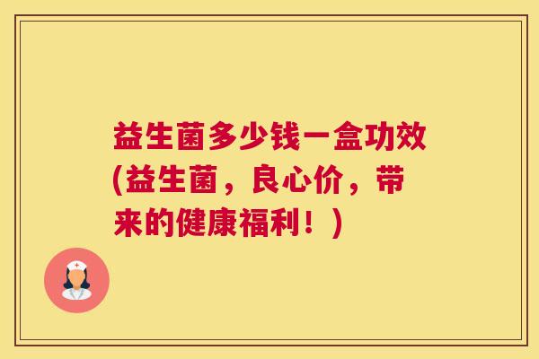 益生菌多少钱一盒功效(益生菌，良心价，带来的健康福利！)