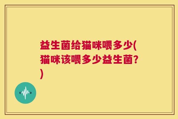 益生菌给猫咪喂多少(猫咪该喂多少益生菌？)