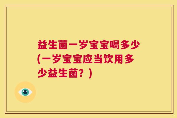益生菌一岁宝宝喝多少(一岁宝宝应当饮用多少益生菌？)