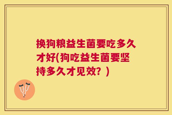 换狗粮益生菌要吃多久才好(狗吃益生菌要坚持多久才见效？)