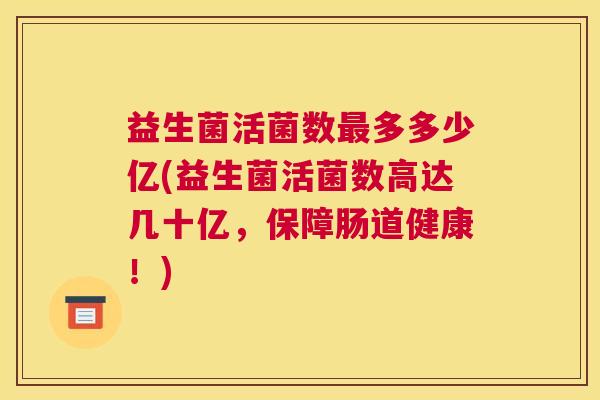 益生菌活菌数最多多少亿(益生菌活菌数高达几十亿，保障肠道健康！)